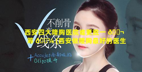 西安四大隆胸医院谁更胜一 🐬 筹 🌼 (西安做隆胸最好的医生)